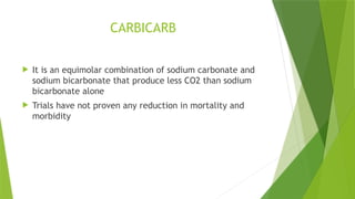 CARBICARB
 It is an equimolar combination of sodium carbonate and
sodium bicarbonate that produce less CO2 than sodium
bicarbonate alone
 Trials have not proven any reduction in mortality and
morbidity
 