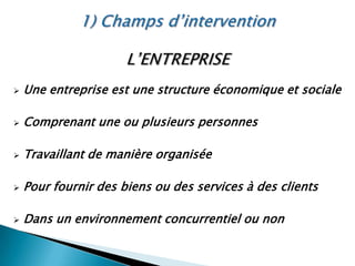 1) Champs d’intervention L’ENTREPRISE Une entreprise est une structure économique et sociale