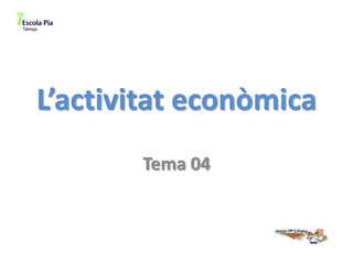 L’activitat econòmica
Tema 04

 
