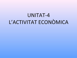 UNITAT-4
L’ACTIVITAT ECONÒMICA
 