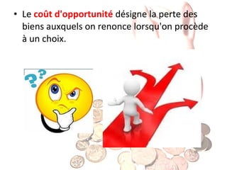 • Le coût d'opportunité désigne la perte des
biens auxquels on renonce lorsqu'on procède
à un choix.

 