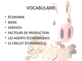 VOCABULAIRE
•
•
•
•
•
•

ÉCONOMIE
BIENS
SERVICES
FACTEURS DE PRODUCTION
LES AGENTS ÉCONOMIQUES
LE CIRCUIT ÉCONOMIQUE

 