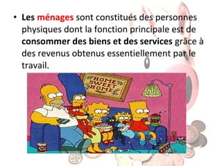 • Les ménages sont constitués des personnes
physiques dont la fonction principale est de
consommer des biens et des services grâce à
des revenus obtenus essentiellement par le
travail.

 