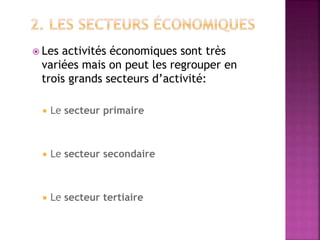 Les activités économiques sont très
variées mais on peut les regrouper en
trois grands secteurs d’activité:
 Le secteur primaire
 Le secteur secondaire
 Le secteur tertiaire
 
