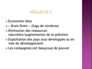 Economies liées
 « Brain Drain » (fuga de cerebros)
 Diminution des ressources
naturelles/augmentation de la pollution
 Exploitation des pays sous-développés ou en
voie de développement
 Les compagnies ont beaucoup de pouvoir
 
