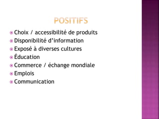  Choix / accessibilité de produits
 Disponibilité d’information
 Exposé à diverses cultures
 Éducation
 Commerce / échange mondiale
 Emplois
 Communication
 