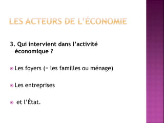3. Qui intervient dans l’activité
économique ?
 Les foyers (= les familles ou ménage)
 Les entreprises
 et l’État.
 