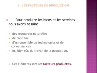  Pour produire les biens et les services
nous avons besoin:
 des ressources naturelles
 de capitaux
 d’un ensemble de technologies et de
connaissances
 et, bien sûr, du travail de la population.
 Ces éléments sont les facteurs productifs.
 