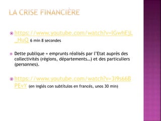  https://www.youtube.com/watch?v=lGwhEjL
_HuQ 6 min 8 secondes
 Dette publique = emprunts réalisés par l’Etat auprès des
collectivités (régions, départements…) et des particuliers
(personnes).
 https://www.youtube.com/watch?v=3i9s66B
PEvY (en inglés con subtítulos en francés, unos 30 min)
 