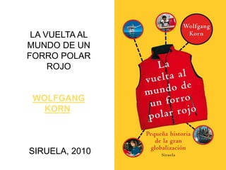 LA VUELTA AL
MUNDO DE UN
FORRO POLAR
ROJO
WOLFGANG
KORN
SIRUELA, 2010
 