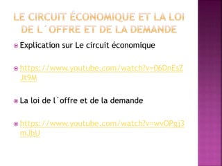  Explication sur Le circuit économique
 https://www.youtube.com/watch?v=06DnEsZ
Jt9M
 La loi de l´offre et de la demande
 https://www.youtube.com/watch?v=wvOPgj3
mJbU
 