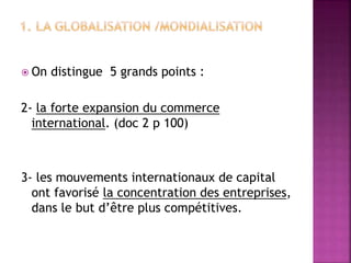  On distingue 5 grands points :
2- la forte expansion du commerce
international. (doc 2 p 100)
3- les mouvements internationaux de capital
ont favorisé la concentration des entreprises,
dans le but d’être plus compétitives.
 