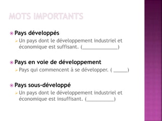  Pays développés
 Un pays dont le développement industriel et
économique est suffisant. (_____________)
 Pays en voie de développement
 Pays qui commencent à se développer. ( _____)
 Pays sous-développé
 Un pays dont le développement industriel et
économique est insuffisant. (__________)
 