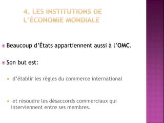  Beaucoup d’États appartiennent aussi à l’OMC.
 Son but est:
 d’établir les règles du commerce international
 et résoudre les désaccords commerciaux qui
interviennent entre ses membres.
 