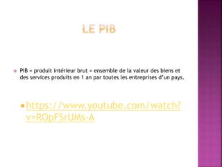  PIB = produit intérieur brut = ensemble de la valeur des biens et
des services produits en 1 an par toutes les entreprises d’un pays.
 https://www.youtube.com/watch?
v=ROpFSrUMs-A
 