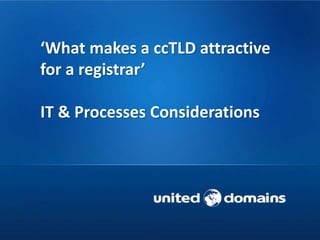 ‘What makes a ccTLD attractive
for a registrar’
IT & Processes Considerations
 