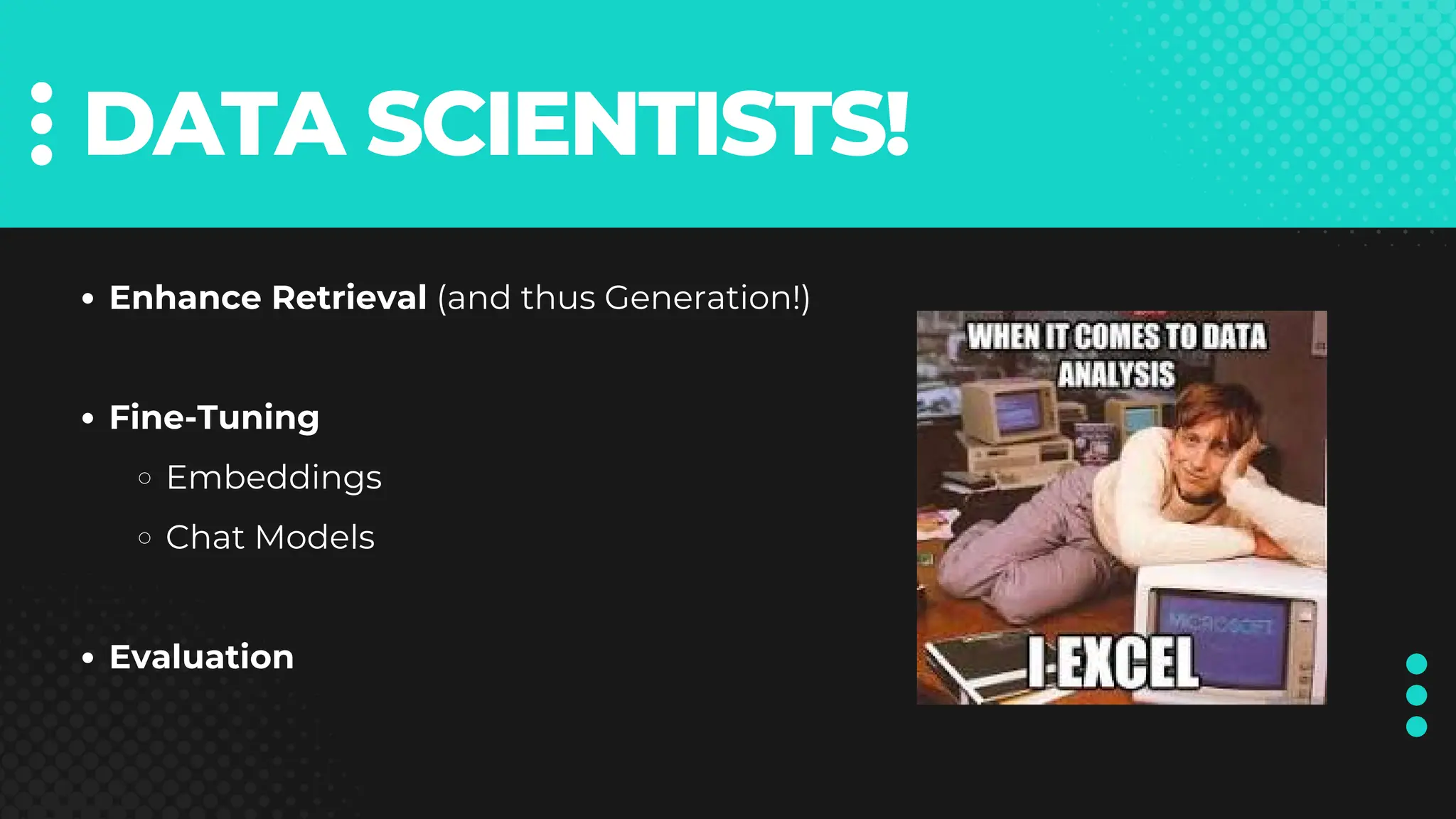 DATA SCIENTISTS!
Enhance Retrieval (and thus Generation!)
Fine-Tuning
Embeddings
Chat Models
Evaluation
 