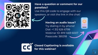 Have a question or comment for our
panelists?
Use this QR code to engage with our
speakers, or visit the link in the chat!
Having an audio issue?
Try dialing in by phone!
Dial: +1 312 626 6799
Webinar ID: 819 1469 6007
Passcode: 385318
Closed Captioning is available
for this webinar!
 