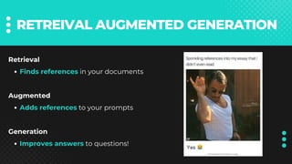 RETREIVAL AUGMENTED GENERATION
Retrieval
Finds references in your documents
Augmented
Adds references to your prompts
Generation
Improves answers to questions!
 