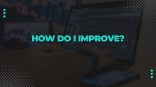 HOW DO I IMPROVE?
 