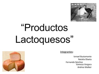 “ Productos Lactoquesos” Integrantes :      Ismael Bustamante   Natalia Olaeta   Fernando Sánchez    Vanessa Vergara   Andrea Walker 