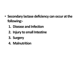 • Secondary lactase deficiency canoccur atthe
following:-
1. Disease andInfection
2. Injury tosmallIntestine
3. Surgery
4. Malnutrition
 