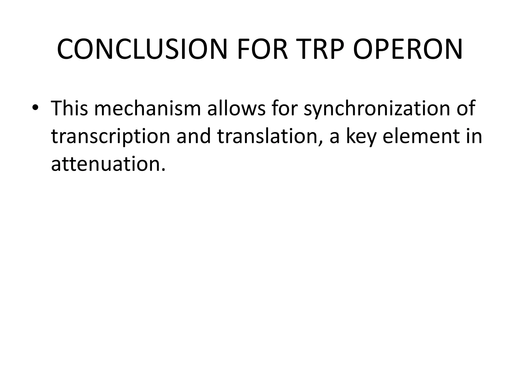 CONCLUSION FOR TRP OPERON
• This mechanism allows for synchronization of
transcription and translation, a key element in
attenuation.

 