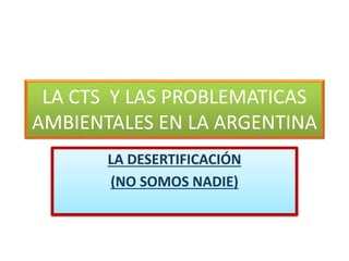LA CTS Y LAS PROBLEMATICAS
AMBIENTALES EN LA ARGENTINA
LA DESERTIFICACIÓN
(NO SOMOS NADIE)
 