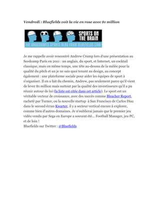 Vendredi : Bluefields voit la vie en rose avec $1 million




Je me rappelle avoir rencontré Andrew Crump lors d'une présentation au
Seedcamp Paris en 2011 : un anglais, du sport, et Internet, un cocktail
classique, mais en même temps, une tête au-dessus de la mélée pour la
qualité du pitch et un je ne sais quoi tenant au design, au concept
également : une plateforme sociale pour aider les équipes de sport à
s'organiser. Il en a fait du chemin, Andrew, pas seulement parce qu'il vient
de lever $1 million mais surtout par la qualité des investisseurs qu'il a pu
réunir autour de lui (la liste est citée dans cet article). Le sport est un
véritable vecteur de croissance, avec des succès comme Bleacher Report,
racheté par Turner, ou la nouvelle startup à San Francisco de Carlos Diaz
dans le second écran Kwarter, il y a secteur vertical encore à explorer,
comme bien d'autres domaines. Je n'oublierai jamais que le premier jeu
vidéo vendu par Sega en Europe a souvent été... Football Manager, jeu PC,
et de loin !
Bluefields sur Twitter : @Bluefields
 