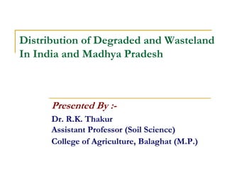 Distribution of Degraded and Wasteland
In India and Madhya Pradesh
Presented By :-
Dr. R.K. Thakur
Assistant Professor (Soil Science)
College of Agriculture, Balaghat (M.P.)
 