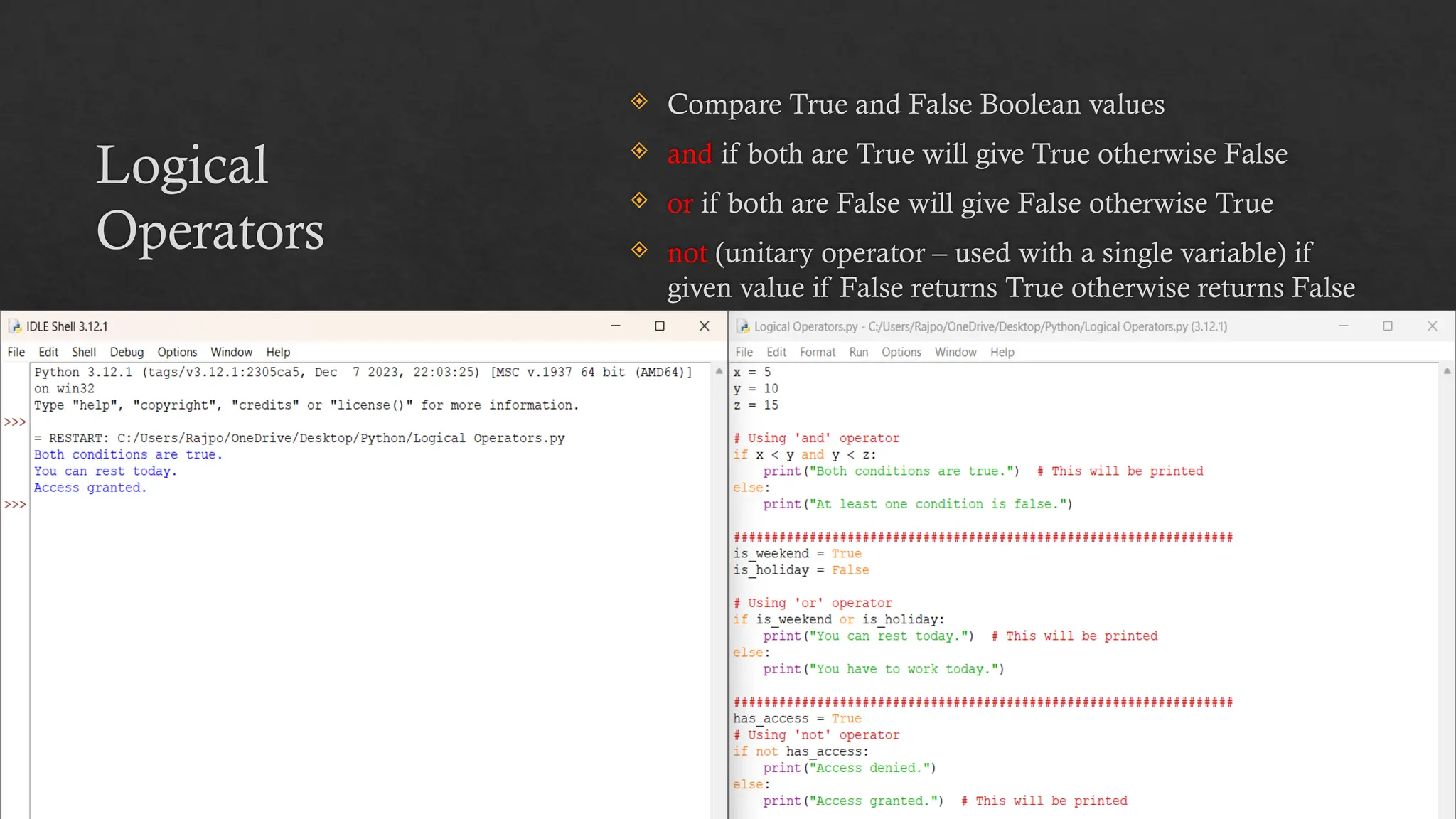Logical
Operators
 Compare True and False Boolean values
 and if both are True will give True otherwise False
 or if both are False will give False otherwise True
 not (unitary operator – used with a single variable) if
given value if False returns True otherwise returns False
 