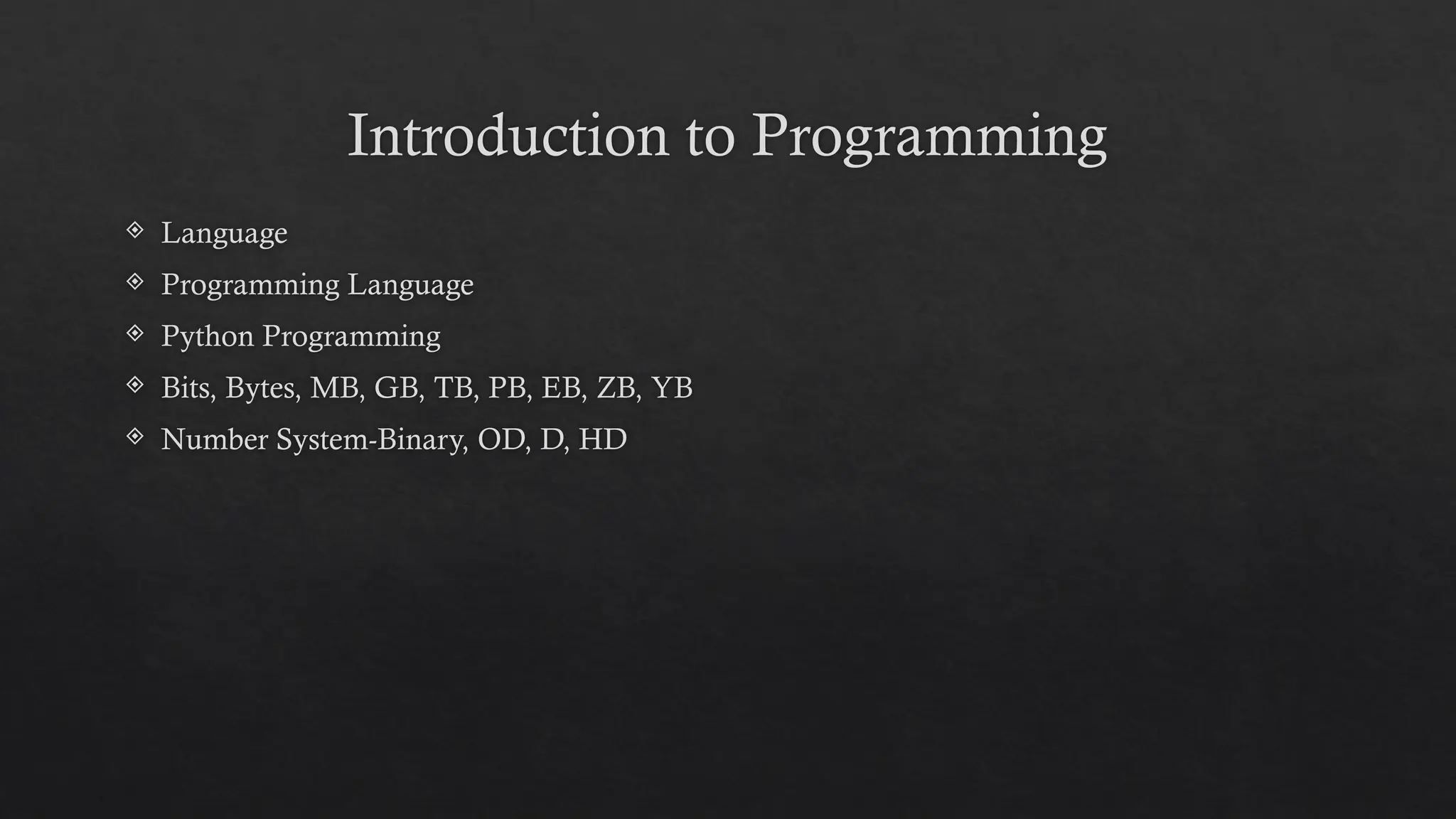 Introduction to Programming
 Language
 Programming Language
 Python Programming
 Bits, Bytes, MB, GB, TB, PB, EB, ZB, YB
 Number System-Binary, OD, D, HD
 
