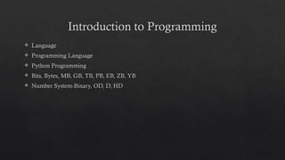 Introduction to Programming
 Language
 Programming Language
 Python Programming
 Bits, Bytes, MB, GB, TB, PB, EB, ZB, YB
 Number System-Binary, OD, D, HD
 