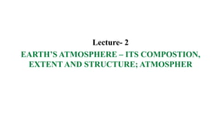 Lecture- 2
EARTH’S ATMOSPHERE – ITS COMPOSTION,
EXTENT AND STRUCTURE; ATMOSPHER
 
