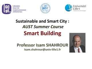 Sustainable 
and 
Smart 
City 
: 
AUST 
Summer 
Course 
Chapter 
6 
: 
Smart 
Building 
Professor 
Isam 
SHAHROUR 
Isam.shahrour@univ-­‐lille1.fr 
 