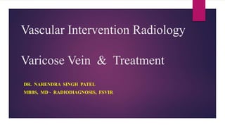 Vascular Intervention Radiology
Varicose Vein & Treatment
DR. NARENDRA SINGH PATEL
MBBS, MD - RADIODIAGNOSIS, FSVIR
 