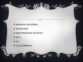  Mauricio Castañeda

 Tecnología

 Ruby Mosquera palacios

 2012

 9-2

 I.E la Gabriela
 