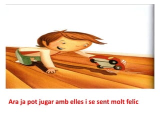Ara ja pot jugar amb elles i se sent molt felic

 