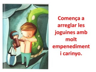 Comença a
arreglar les
joguines amb
molt
empenediment
i carinyo.

 