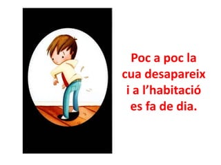 Poc a poc la
cua desapareix
i a l’habitació
es fa de dia.

 