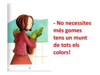 - No necessites
més gomes
tens un munt
de tots els
colors!

 