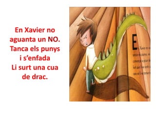 En Xavier no
aguanta un NO.
Tanca els punys
i s’enfada
Li surt una cua
de drac.

 
