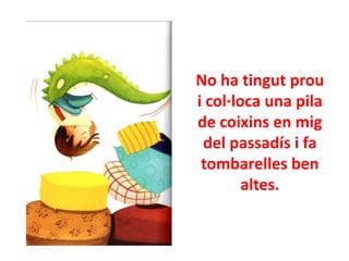 No ha tingut prou
i col·loca una pila
de coixins en mig
del passadís i fa
tombarelles ben
altes.

 