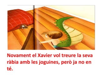 Novament el Xavier vol treure la seva
ràbia amb les joguines, però ja no en
té.

 