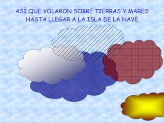 ASÍ QUE VOLARON SOBRE TIERRAS Y MARES
HASTA LLEGAR A LA ISLA DE LA NAVE
 