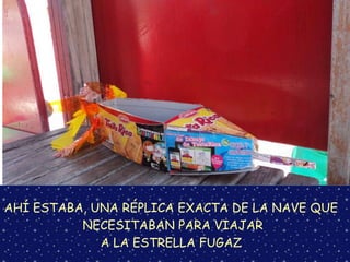AHÍ ESTABA, UNA RÉPLICA EXACTA DE LA NAVE QUE
NECESITABAN PARA VIAJAR
A LA ESTRELLA FUGAZ
 