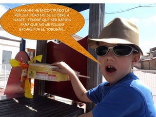 ¡AAAAHHH! HE ENCONTRADO LA
RÉPLICA, PERO NO SE LO DIRÉ A
NADIE. ¡TENDRÉ QUE SER RÁPIDO
PARA QUE NO ME PILLEN!
BAJARÉ POR EL TOBOGÁN...
 