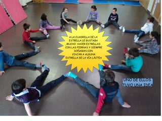 UNO DE ELLOS
TUVO UNA IDEA
A LA CUADRILLA DE LA
ESTRELLA LE GUSTABA
MUCHO HACER ESTRELLAS
CON LAS PIERNAS Y SIEMPRE
SOÑABAN CON
VIAJAR A ALGUNA
ESTRELLA DE LA VÍA LÁCTEA
 