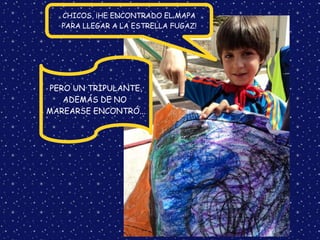 PERO UN TRIPULANTE,
ADEMÁS DE NO
MAREARSE ENCONTRÓ...
CHICOS, ¡HE ENCONTRADO EL MAPA
PARA LLEGAR A LA ESTRELLA FUGAZ!
 