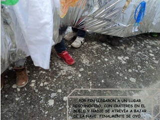 POR FIN LLEGARON A UN LUGAR
DESCONOCIDO, CON CRÁTERES EN EL
SUELO Y NADIE SE ATREVÍA A BAJAR
DE LA NAVE. FINALMENTE SE OYÓ...
 